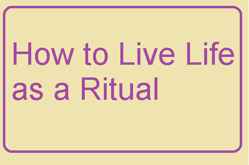 How to Live Life as a Ritual